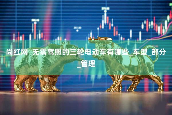 尚红网  无需驾照的三轮电动车有哪些_车型_部分_管理