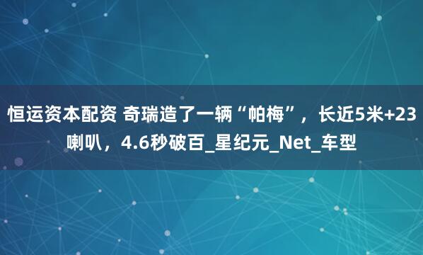 恒运资本配资 奇瑞造了一辆“帕梅”，长近5米+23喇叭，4.6秒破百_星纪元_Net_车型