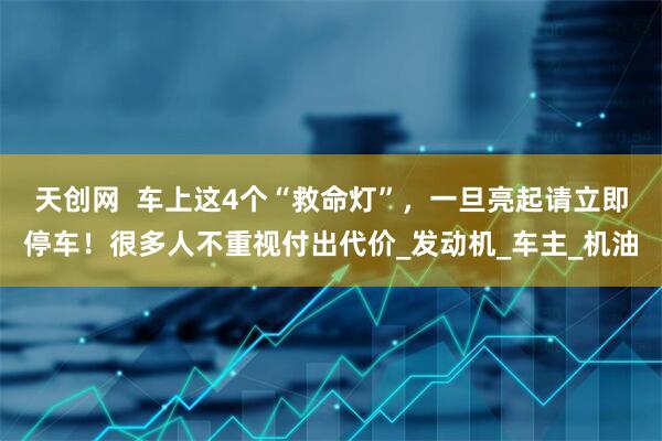天创网  车上这4个“救命灯”，一旦亮起请立即停车！很多人不重视付出代价_发动机_车主_机油