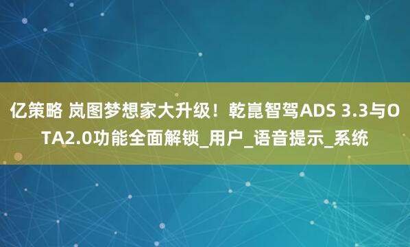 亿策略 岚图梦想家大升级！乾崑智驾ADS 3.3与OTA2.0功能全面解锁_用户_语音提示_系统