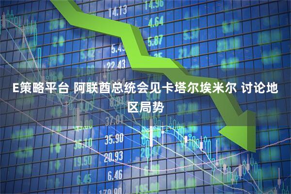 E策略平台 阿联酋总统会见卡塔尔埃米尔 讨论地区局势