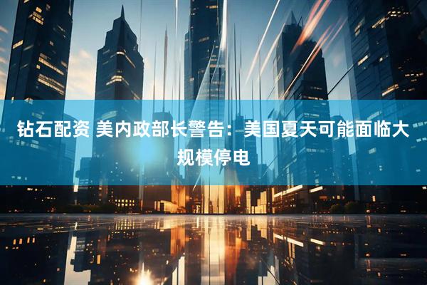 钻石配资 美内政部长警告：美国夏天可能面临大规模停电
