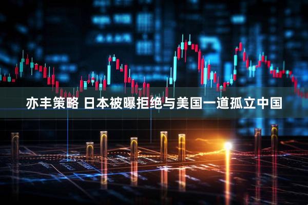亦丰策略 日本被曝拒绝与美国一道孤立中国