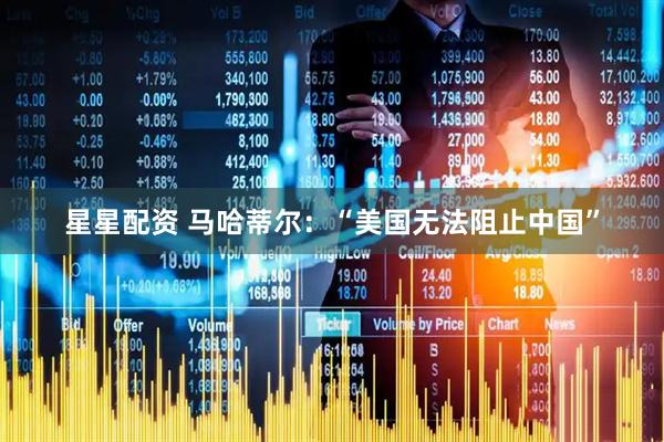 星星配资 马哈蒂尔：“美国无法阻止中国”