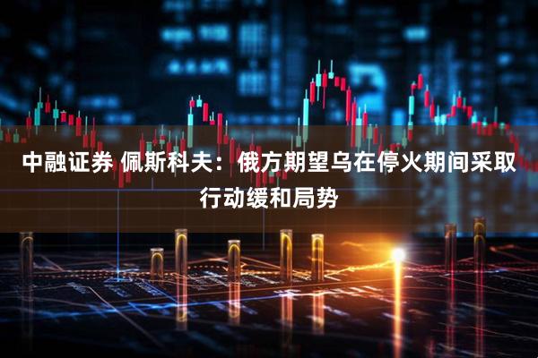 中融证券 佩斯科夫：俄方期望乌在停火期间采取行动缓和局势