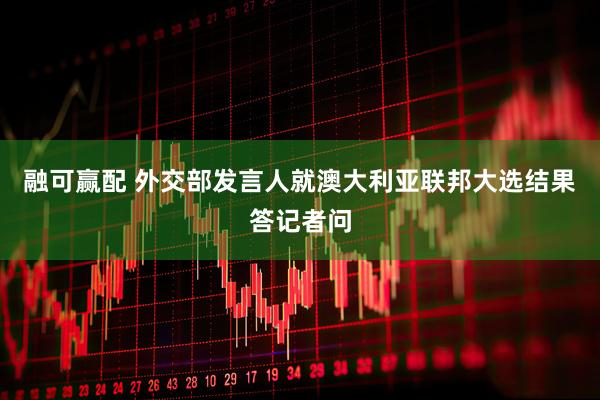 融可赢配 外交部发言人就澳大利亚联邦大选结果答记者问