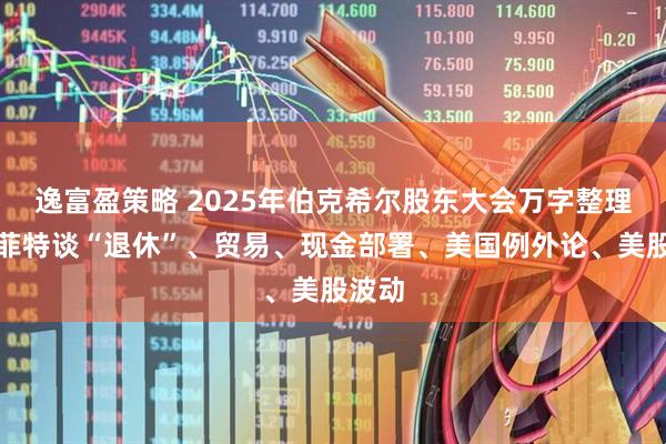 逸富盈策略 2025年伯克希尔股东大会万字整理：巴菲特谈“退休”、贸易、现金部署、美国例外论、美股波动