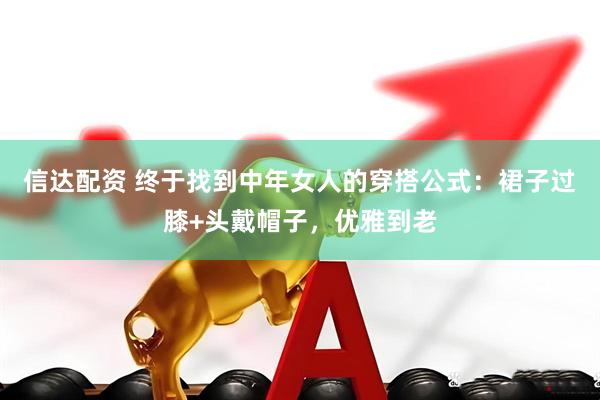 信达配资 终于找到中年女人的穿搭公式：裙子过膝+头戴帽子，优雅到老