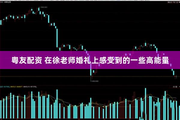 粤友配资 在徐老师婚礼上感受到的一些高能量