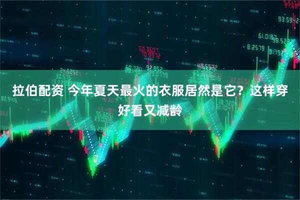 拉伯配资 今年夏天最火的衣服居然是它？这样穿好看又减龄