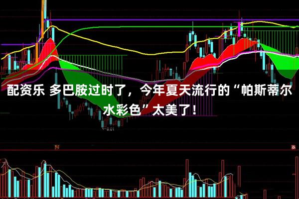 配资乐 多巴胺过时了，今年夏天流行的“帕斯蒂尔水彩色”太美了！