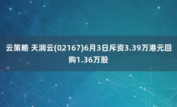 云策略 天润云(02167)6月3日斥资3.39万港元回购1.36万股