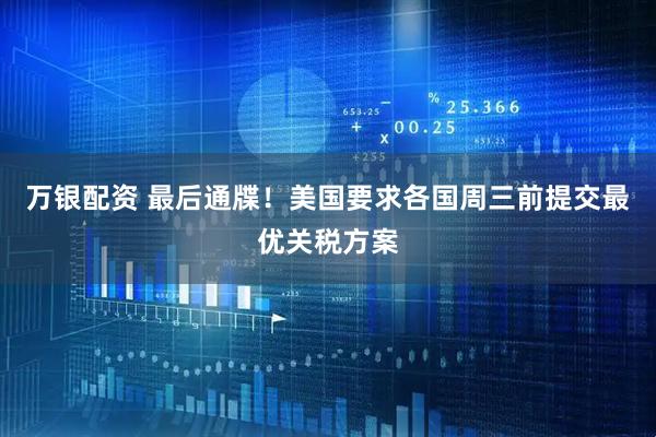 万银配资 最后通牒！美国要求各国周三前提交最优关税方案