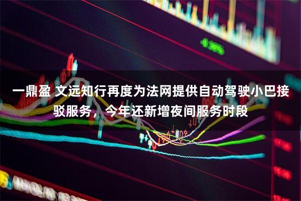 一鼎盈 文远知行再度为法网提供自动驾驶小巴接驳服务，今年还新增夜间服务时段