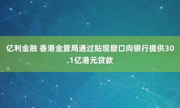 亿利金融 香港金管局通过贴现窗口向银行提供30.1亿港元贷款
