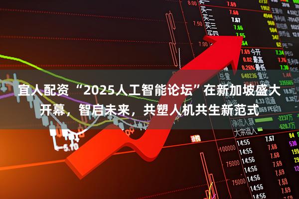 宜人配资 “2025人工智能论坛”在新加坡盛大开幕，智启未来，共塑人机共生新范式