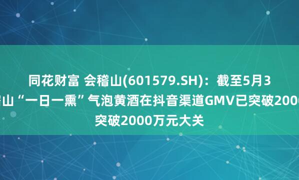 同花财富 会稽山(601579.SH)：截至5月30日，会稽山“一日一熏”气泡黄酒在抖音渠道GMV已突破2000万元大关