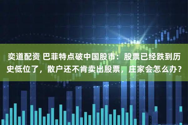 奕道配资 巴菲特点破中国股市：股票已经跌到历史低位了，散户还不肯卖出股票，庄家会怎么办？