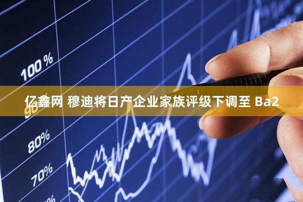 亿鑫网 穆迪将日产企业家族评级下调至 Ba2