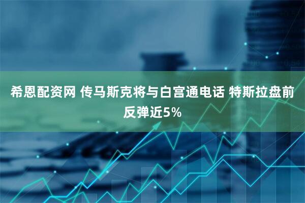 希恩配资网 传马斯克将与白宫通电话 特斯拉盘前反弹近5%