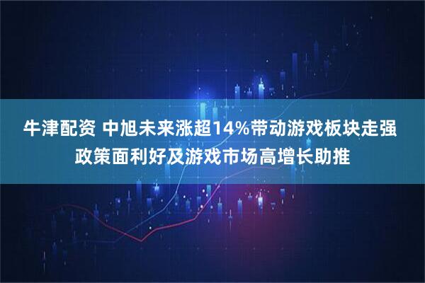 牛津配资 中旭未来涨超14%带动游戏板块走强 政策面利好及游戏市场高增长助推