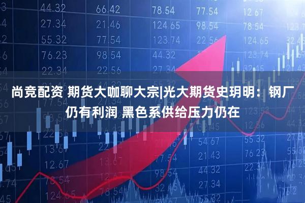 尚竞配资 期货大咖聊大宗|光大期货史玥明：钢厂仍有利润 黑色系供给压力仍在