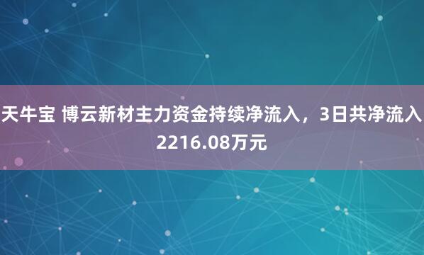 天牛宝 博云新材主力资金持续净流入，3日共净流入2216.08万元