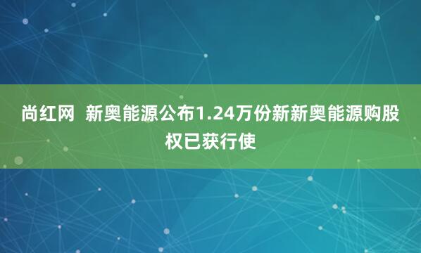 尚红网  新奥能源公布1.24万份新新奥能源购股权已获行使