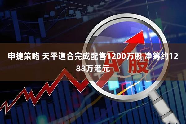 申捷策略 天平道合完成配售1200万股 净筹约1288万港元