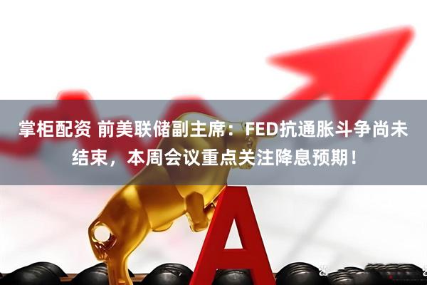 掌柜配资 前美联储副主席：FED抗通胀斗争尚未结束，本周会议重点关注降息预期！
