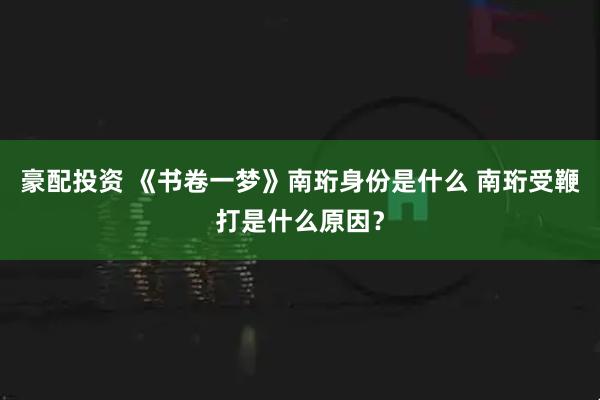 豪配投资 《书卷一梦》南珩身份是什么 南珩受鞭打是什么原因？