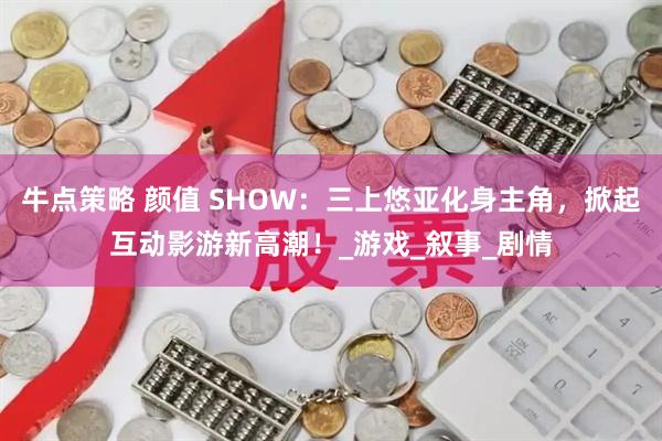 牛点策略 颜值 SHOW：三上悠亚化身主角，掀起互动影游新高潮！_游戏_叙事_剧情