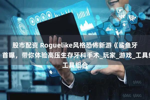 股市配资 Roguelike风格恐怖新游《鲨鱼牙医》首曝，带你体验高压生存牙科手术_玩家_游戏_工具组合