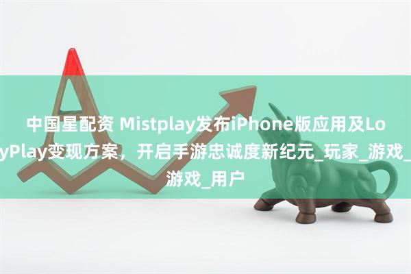 中国星配资 Mistplay发布iPhone版应用及LoyaltyPlay变现方案，开启手游忠诚度新纪元_玩家_游戏_用户
