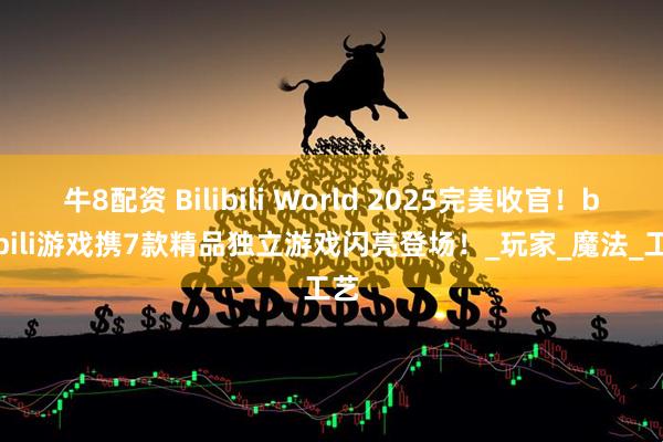 牛8配资 Bilibili World 2025完美收官！bilibili游戏携7款精品独立游戏闪亮登场！_玩家_魔法_工艺