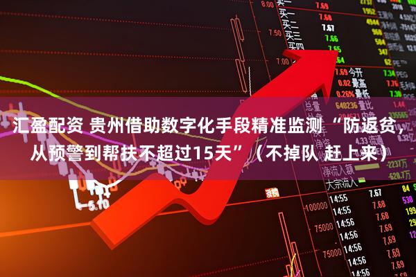 汇盈配资 贵州借助数字化手段精准监测 “防返贫，从预警到帮扶不超过15天”（不掉队 赶上来）