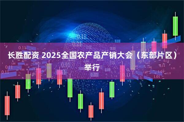 长胜配资 2025全国农产品产销大会（东部片区）举行