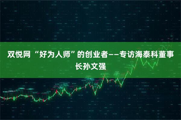 双悦网 “好为人师”的创业者——专访海泰科董事长孙文强