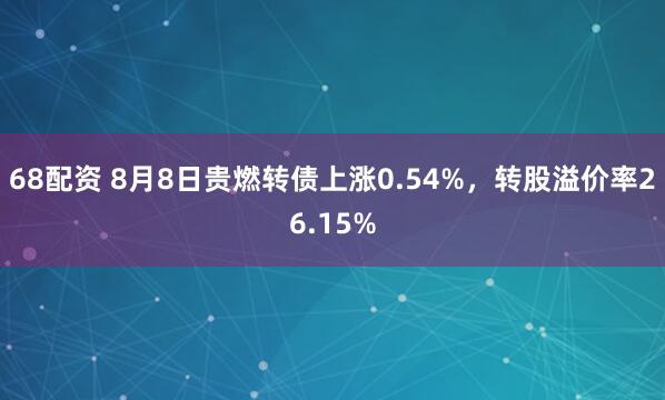 68配资 8月8日贵燃转债上涨0.54%，转股溢价率26.15%