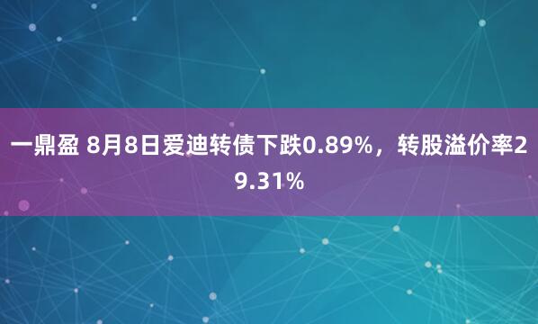 一鼎盈 8月8日爱迪转债下跌0.89%，转股溢价率29.31%