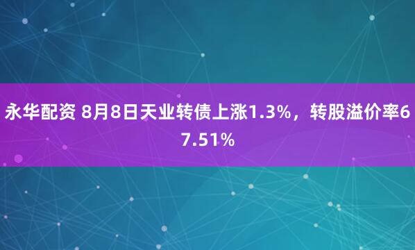 永华配资 8月8日天业转债上涨1.3%，转股溢价率67.51%