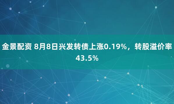 金景配资 8月8日兴发转债上涨0.19%，转股溢价率43.5%