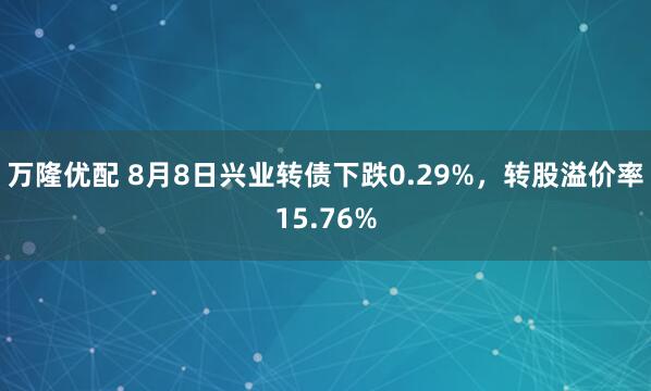 万隆优配 8月8日兴业转债下跌0.29%，转股溢价率15.76%