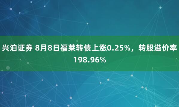 兴泊证券 8月8日福莱转债上涨0.25%，转股溢价率198.96%