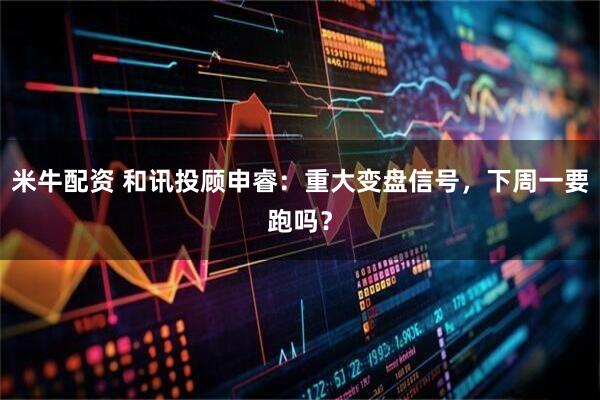 米牛配资 和讯投顾申睿：重大变盘信号，下周一要跑吗？