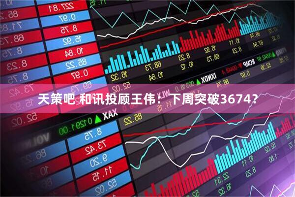 天策吧 和讯投顾王伟：下周突破3674？
