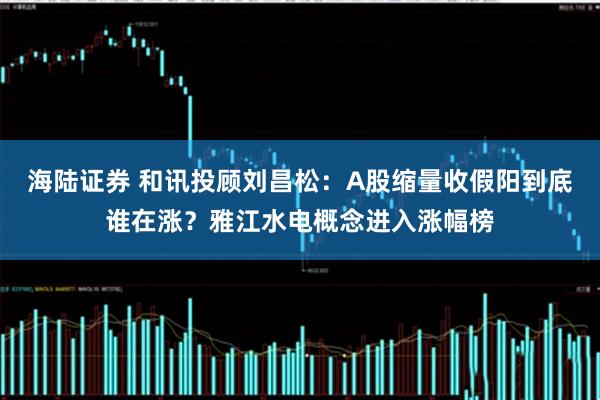 海陆证券 和讯投顾刘昌松：A股缩量收假阳到底谁在涨？雅江水电概念进入涨幅榜