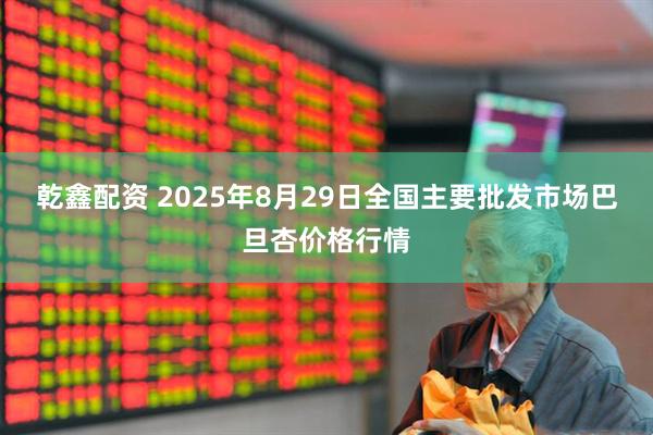 乾鑫配资 2025年8月29日全国主要批发市场巴旦杏价格行情
