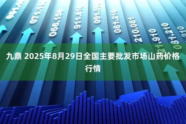 九鼎 2025年8月29日全国主要批发市场山药价格行情