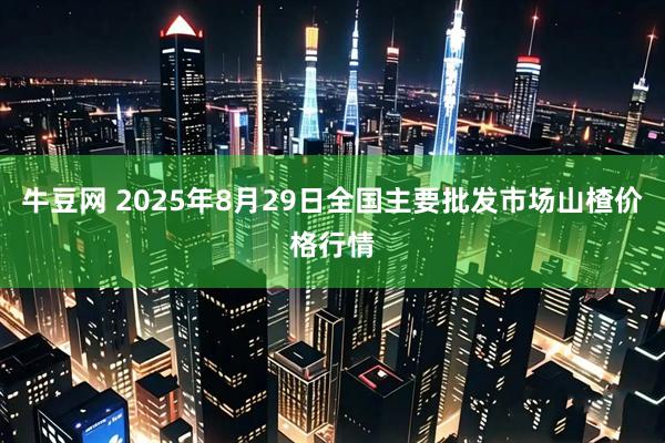 牛豆网 2025年8月29日全国主要批发市场山楂价格行情